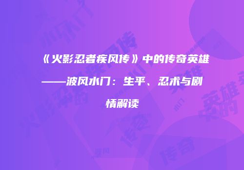 《火影忍者疾风传》中的传奇英雄——波风水门：生平、忍术与剧情解读