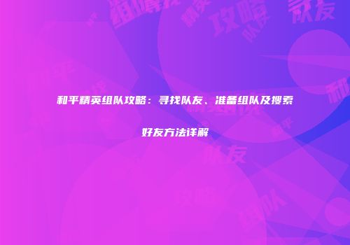 和平精英组队攻略：寻找队友、准备组队及搜索好友方法详解