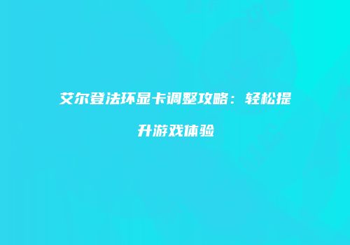 艾尔登法环显卡调整攻略：轻松提升游戏体验