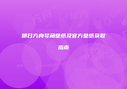 明日方舟号角壁纸及官方壁纸获取指南