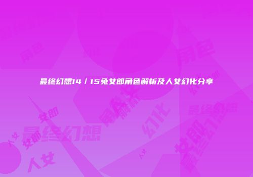 最终幻想14／15兔女郎角色解析及人女幻化分享
