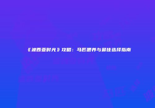 《波西亚时光》攻略：马匹喂养与最佳选择指南