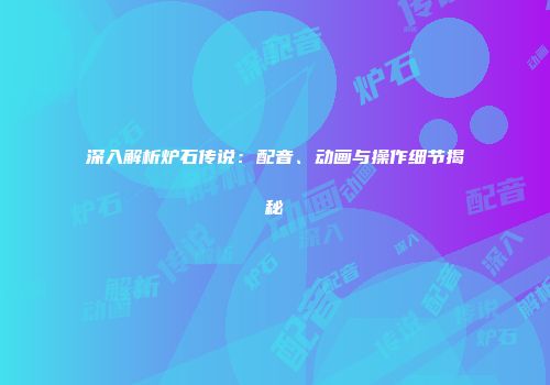 深入解析炉石传说：配音、动画与操作细节揭秘