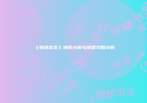 《绝地求生》地形分析与地图攻略详解