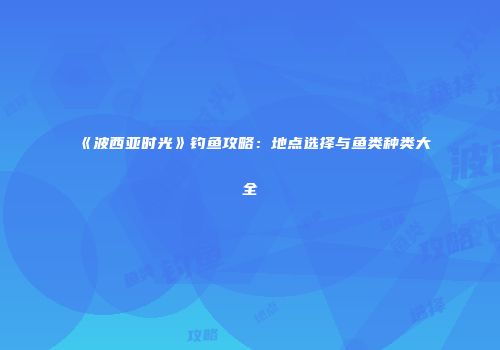 《波西亚时光》钓鱼攻略：地点选择与鱼类种类大全