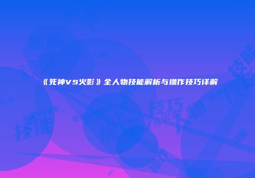 《死神VS火影》全人物技能解析与操作技巧详解