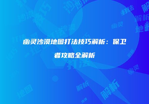 幽灵沙漠地图打法技巧解析：保卫者攻略全解析
