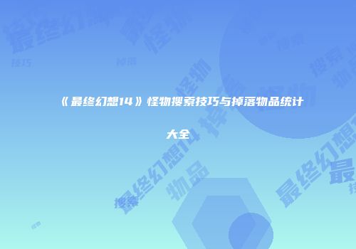 《最终幻想14》怪物搜索技巧与掉落物品统计大全