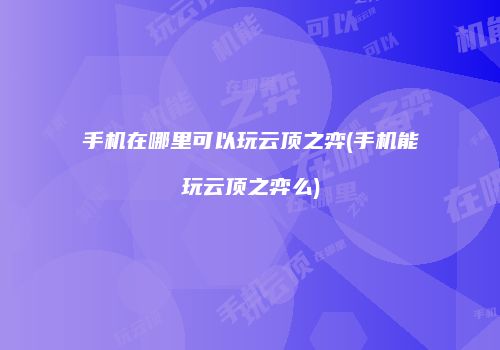 手机在哪里可以玩云顶之弈(手机能玩云顶之弈么)