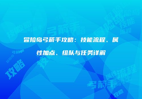 冒险岛弓箭手攻略：技能流程、属性加点、组队与任务详解