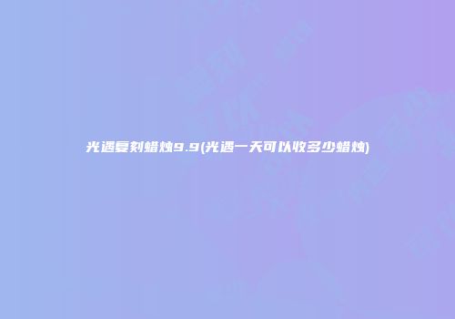 光遇复刻蜡烛9.9(光遇一天可以收多少蜡烛)