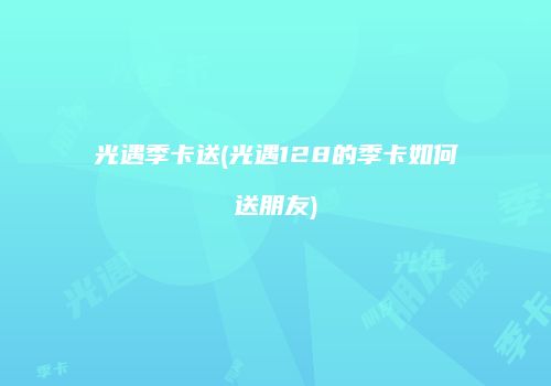光遇季卡送(光遇128的季卡如何送朋友)