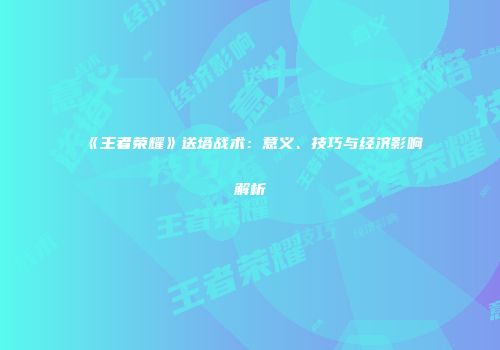 《王者荣耀》送塔战术：意义、技巧与经济影响解析
