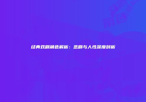 经典戏剧角色解析：悲剧与人性深度剖析