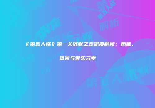 《第五人格》第一关沉默之丘深度解析：角色、背景与音乐元素