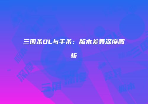 三国杀OL与手杀：版本差异深度解析