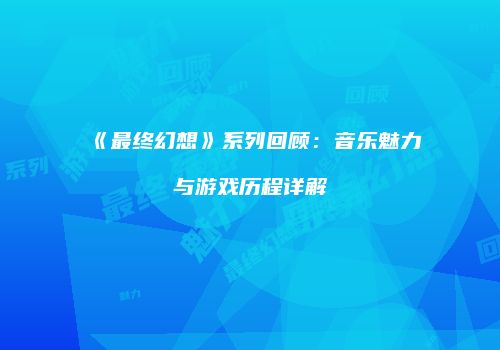 《最终幻想》系列回顾：音乐魅力与游戏历程详解