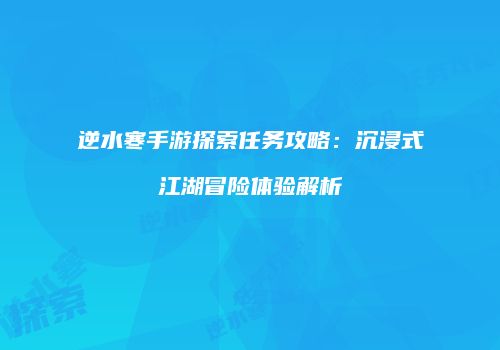 逆水寒手游探索任务攻略：沉浸式江湖冒险体验解析