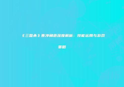 《三国杀》曹冲角色深度解析：技能运用与游戏策略