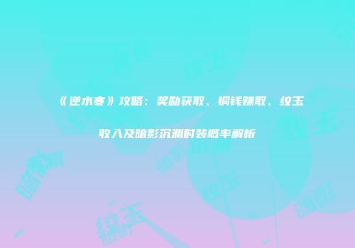 《逆水寒》攻略：奖励获取、铜钱赚取、纹玉收入及暗影沉渊时装概率解析
