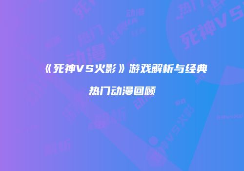 《死神VS火影》游戏解析与经典热门动漫回顾