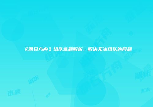 《明日方舟》组队难题解析：解决无法组队的问题