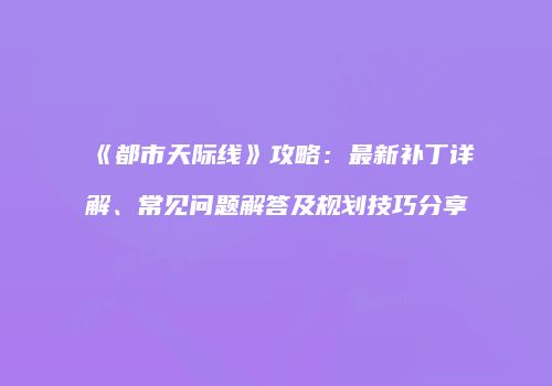 《都市天际线》攻略：最新补丁详解、常见问题解答及规划技巧分享