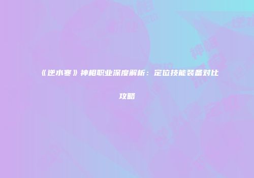《逆水寒》神相职业深度解析：定位技能装备对比攻略