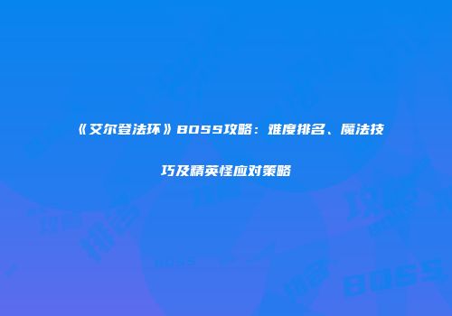 《艾尔登法环》BOSS攻略：难度排名、魔法技巧及精英怪应对策略