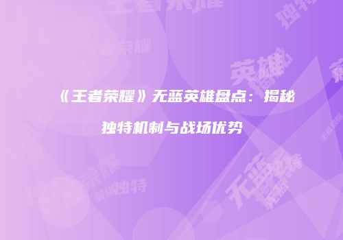 《王者荣耀》无蓝英雄盘点：揭秘独特机制与战场优势