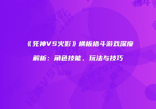 《死神VS火影》横板格斗游戏深度解析：角色技能、玩法与技巧