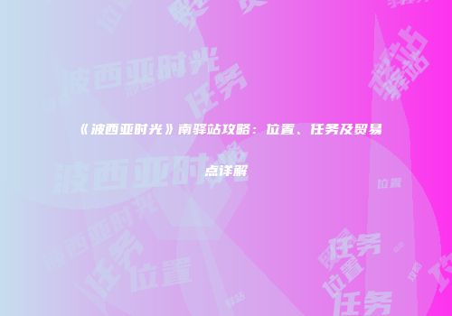 《波西亚时光》南驿站攻略：位置、任务及贸易点详解