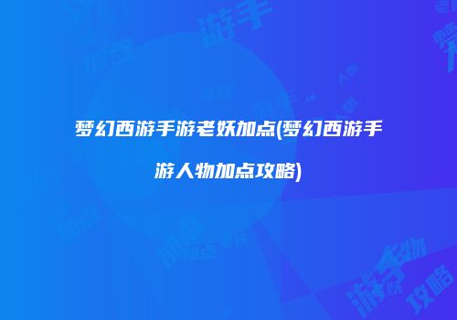 梦幻西游手游老妖加点(梦幻西游手游人物加点攻略)