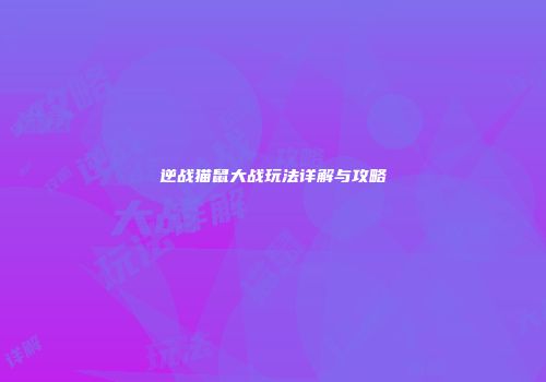 逆战猫鼠大战玩法详解与攻略