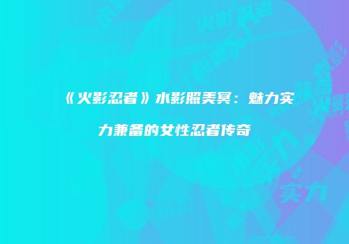 《火影忍者》水影照美冥：魅力实力兼备的女性忍者传奇