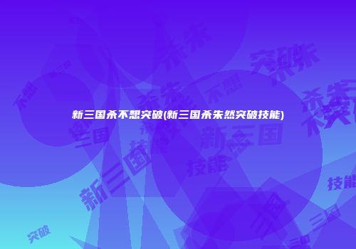 新三国杀不想突破(新三国杀朱然突破技能)