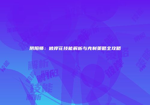 阴阳师：彼岸花技能解析与克制策略全攻略