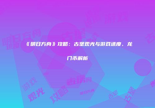 《明日方舟》攻略：古堡观光与游戏进度、龙门币解析