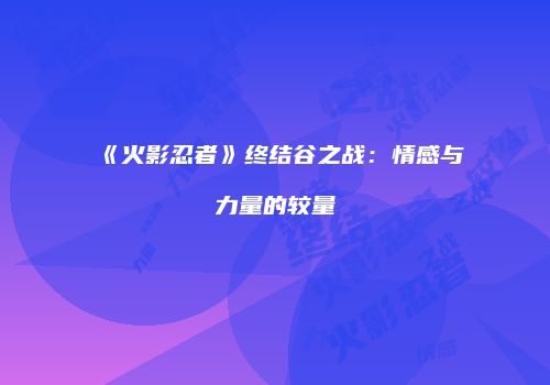 《火影忍者》终结谷之战：情感与力量的较量