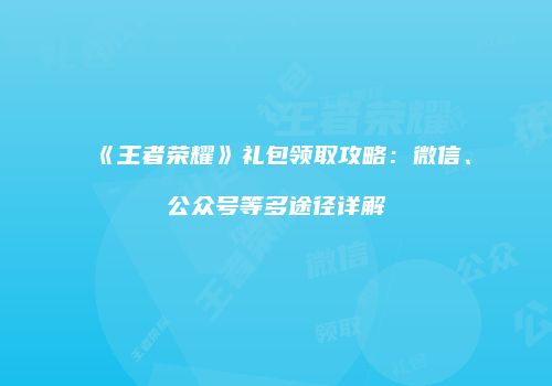 《王者荣耀》礼包领取攻略：微信、公众号等多途径详解
