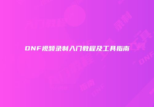 DNF视频录制入门教程及工具指南