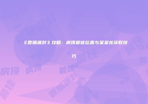 《香肠派对》攻略：房顶最佳位置与呆呆龙获取技巧