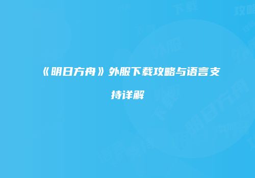 《明日方舟》外服下载攻略与语言支持详解