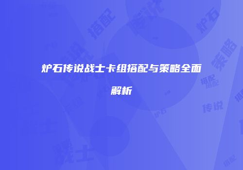 炉石传说战士卡组搭配与策略全面解析