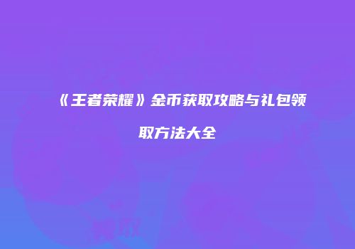 《王者荣耀》金币获取攻略与礼包领取方法大全