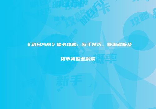 《明日方舟》抽卡攻略：新手技巧、概率解析及货币类型全解读