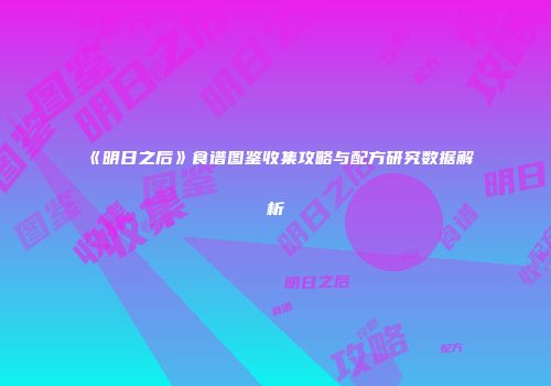 《明日之后》食谱图鉴收集攻略与配方研究数据解析