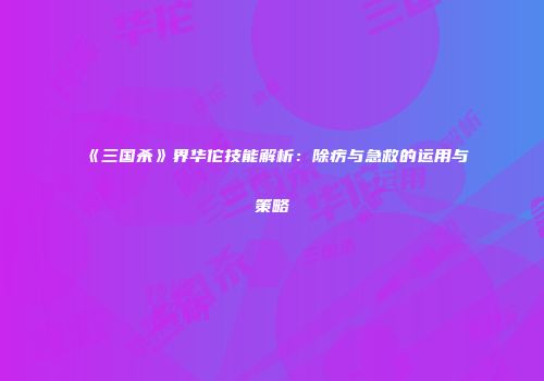 《三国杀》界华佗技能解析：除疠与急救的运用与策略