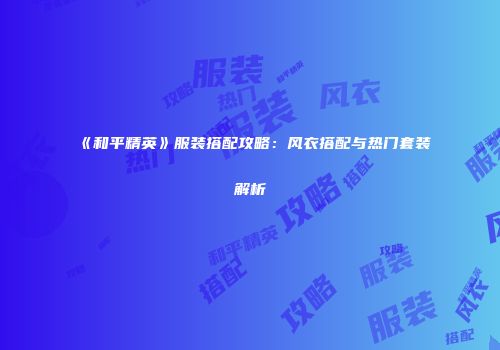 《和平精英》服装搭配攻略：风衣搭配与热门套装解析