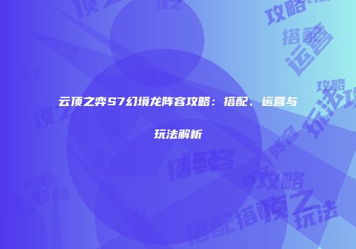 云顶之弈S7幻境龙阵容攻略：搭配、运营与玩法解析